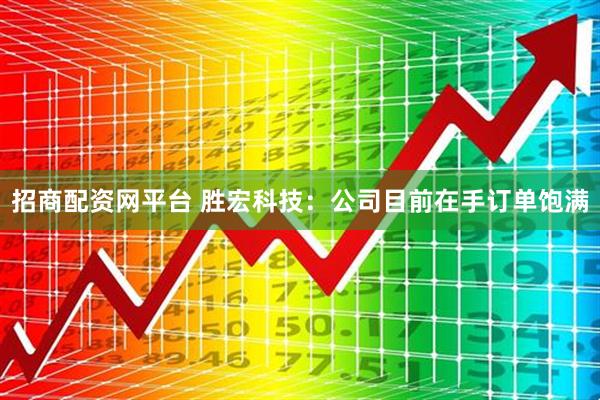 招商配资网平台 胜宏科技：公司目前在手订单饱满