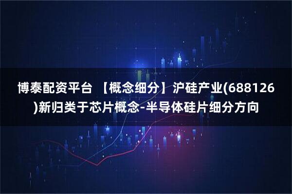博泰配资平台 【概念细分】沪硅产业(688126)新归类于芯片概念-半导体硅片细分方向