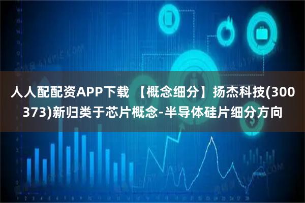 人人配配资APP下载 【概念细分】扬杰科技(300373)新归类于芯片概念-半导体硅片细分方向