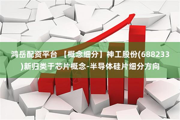 鸿岳配资平台 【概念细分】神工股份(688233)新归类于芯片概念-半导体硅片细分方向