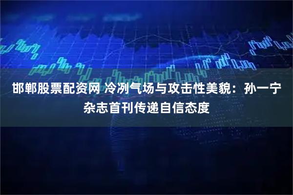邯郸股票配资网 冷冽气场与攻击性美貌：孙一宁杂志首刊传递自信态度