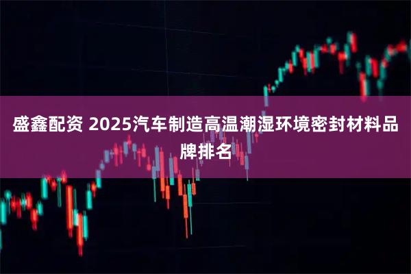盛鑫配资 2025汽车制造高温潮湿环境密封材料品牌排名