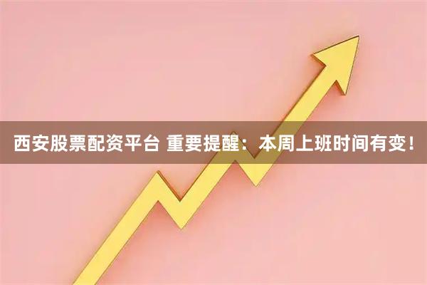 西安股票配资平台 重要提醒：本周上班时间有变！