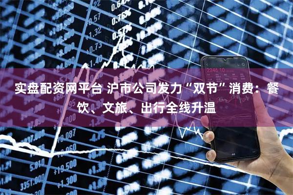 实盘配资网平台 沪市公司发力“双节”消费：餐饮、文旅、出行全线升温