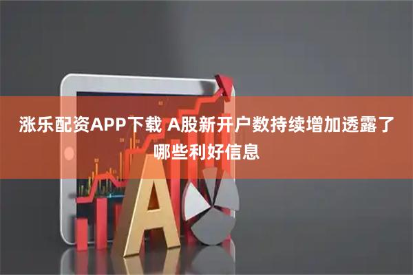 涨乐配资APP下载 A股新开户数持续增加透露了哪些利好信息
