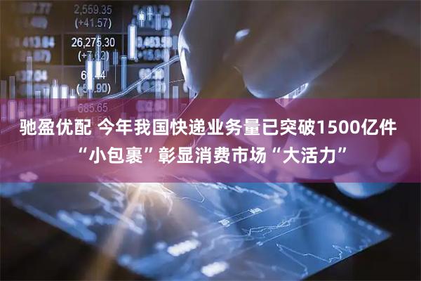 驰盈优配 今年我国快递业务量已突破1500亿件 “小包裹”彰显消费市场“大活力”