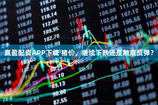 赢盈配资APP下载 猪价，继续下跌还是触底反弹？