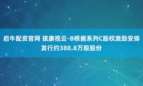 启牛配资官网 拨康视云-B根据系列C股权激励安排发行约388.8万股股份
