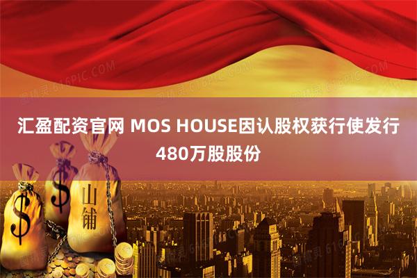 汇盈配资官网 MOS HOUSE因认股权获行使发行480万股股份