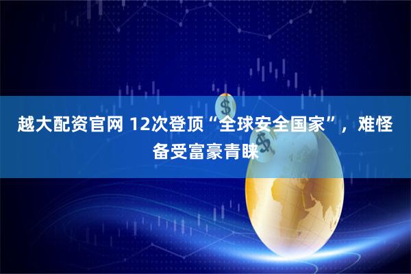 越大配资官网 12次登顶“全球安全国家”，难怪备受富豪青睐