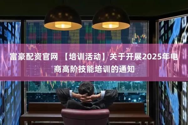 富豪配资官网 【培训活动】关于开展2025年电商高阶技能培训的通知