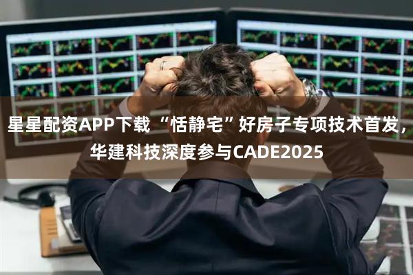 星星配资APP下载 “恬静宅”好房子专项技术首发，华建科技深度参与CADE2025