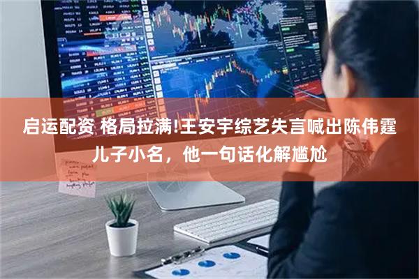 启运配资 格局拉满!王安宇综艺失言喊出陈伟霆儿子小名，他一句话化解尴尬