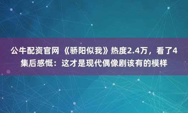 公牛配资官网 《骄阳似我》热度2.4万，看了4集后感慨：这才是现代偶像剧该有的模样
