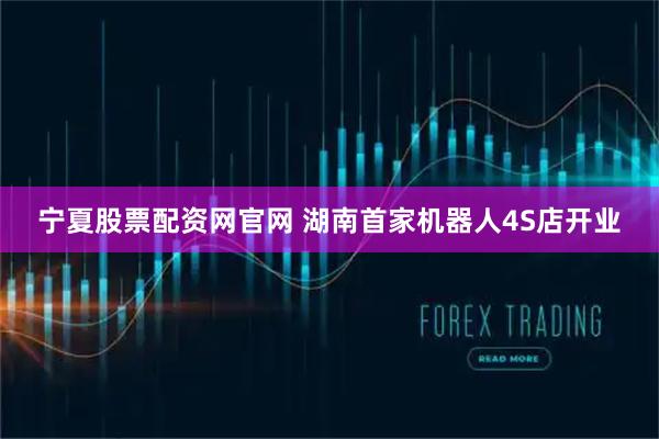 宁夏股票配资网官网 湖南首家机器人4S店开业