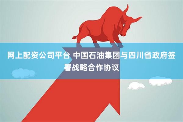 网上配资公司平台 中国石油集团与四川省政府签署战略合作协议