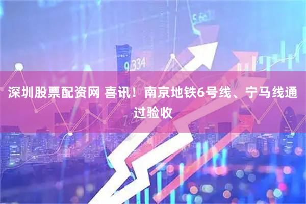 深圳股票配资网 喜讯！南京地铁6号线、宁马线通过验收