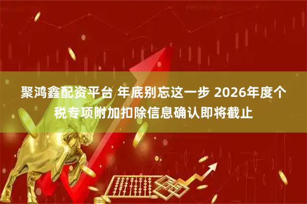聚鸿鑫配资平台 年底别忘这一步 2026年度个税专项附加扣除信息确认即将截止
