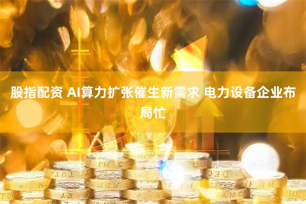 股指配资 AI算力扩张催生新需求 电力设备企业布局忙