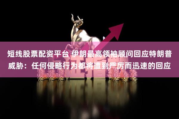 短线股票配资平台 伊朗最高领袖顾问回应特朗普威胁：任何侵略行为都将遭到严厉而迅速的回应