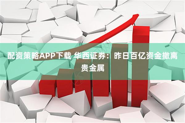 配资策略APP下载 华西证券：昨日百亿资金撤离贵金属