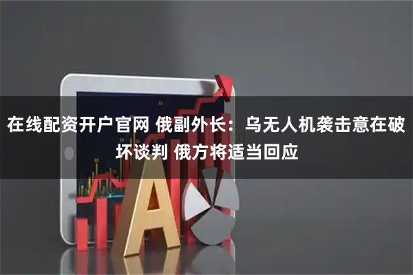 在线配资开户官网 俄副外长：乌无人机袭击意在破坏谈判 俄方将适当回应