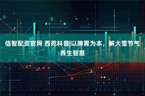 信智配资官网 西苑科普|以脾胃为本，解大雪节气养生智慧