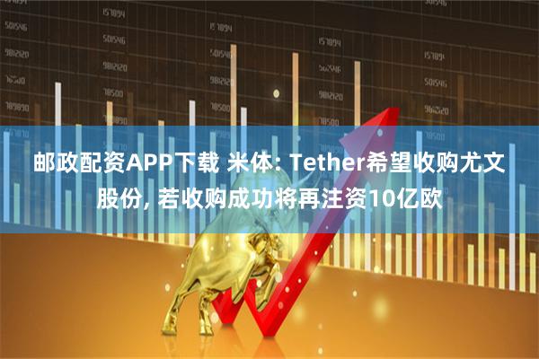 邮政配资APP下载 米体: Tether希望收购尤文股份, 若收购成功将再注资10亿欧