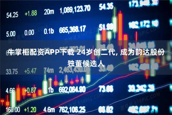 牛掌柜配资APP下载 24岁创二代, 成为韵达股份独董候选人