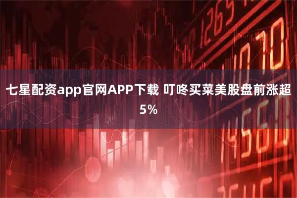 七星配资app官网APP下载 叮咚买菜美股盘前涨超5%