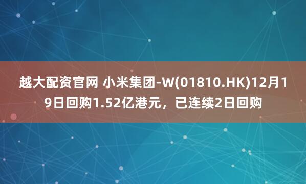 越大配资官网 小米集团-W(01810.HK)12月19日回购1.52亿港元，已连续2日回购