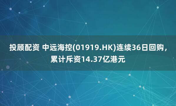 投顾配资 中远海控(01919.HK)连续36日回购，累计斥资14.37亿港元
