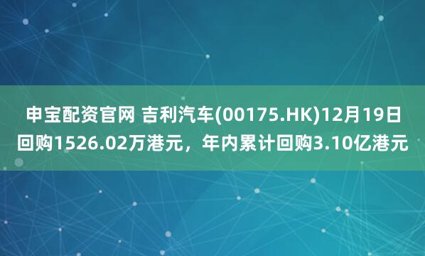 申宝配资官网 吉利汽车(00175.HK)12月19日回购1526.02万港元，年内累计回购3.10亿港元