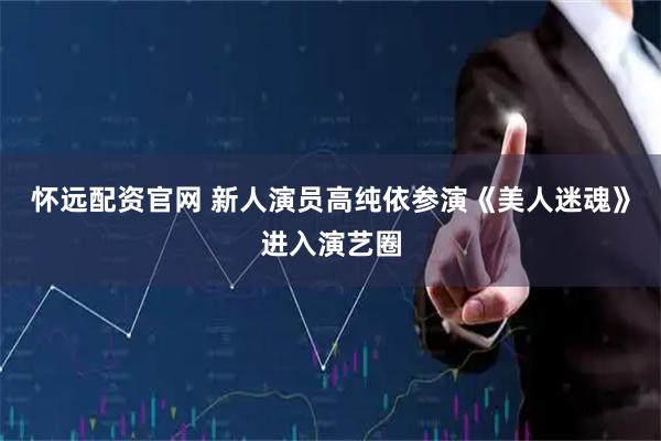 怀远配资官网 新人演员高纯依参演《美人迷魂》进入演艺圈