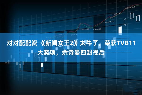 对对配配资 《新闻女王2》太牛了，荣获TVB11大奖项，佘诗曼四封视后