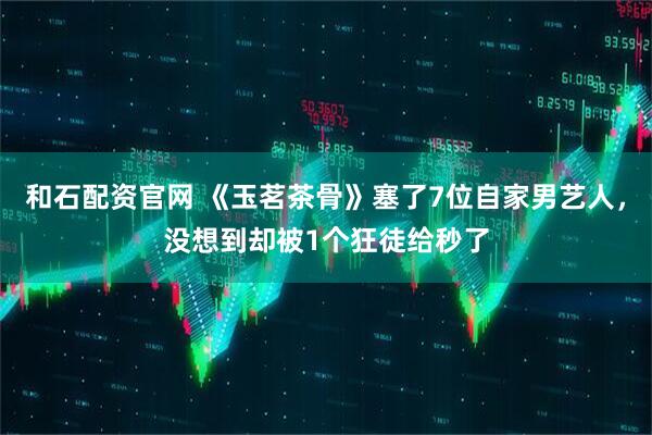 和石配资官网 《玉茗茶骨》塞了7位自家男艺人，没想到却被1个狂徒给秒了