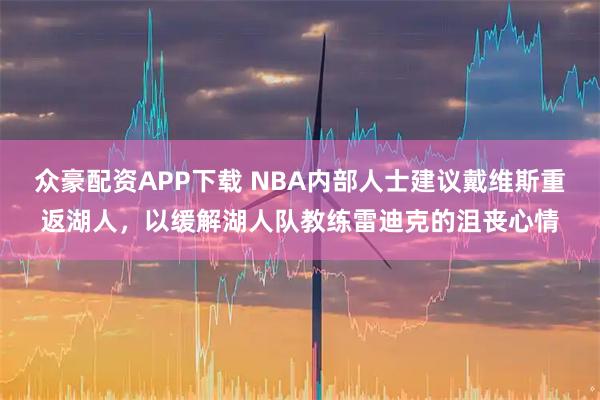 众豪配资APP下载 NBA内部人士建议戴维斯重返湖人，以缓解湖人队教练雷迪克的沮丧心情