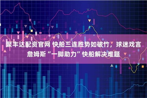 聚丰达配资官网 快船三连胜势如破竹，球迷戏言詹姆斯“一脚助力”快船解决难题