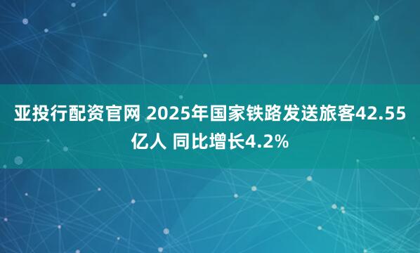 亚投行配资官网 2025年国家铁路发送旅客42.55亿人 同比增长4.2%