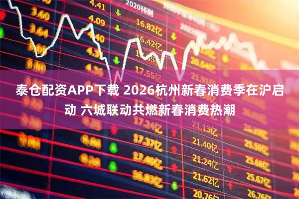 泰仓配资APP下载 2026杭州新春消费季在沪启动 六城联动共燃新春消费热潮