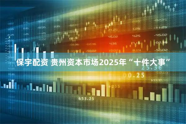 保宇配资 贵州资本市场2025年“十件大事”