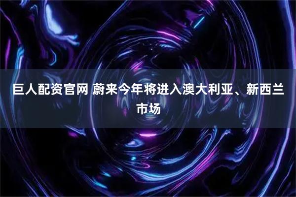 巨人配资官网 蔚来今年将进入澳大利亚、新西兰市场