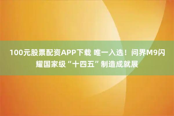 100元股票配资APP下载 唯一入选！问界M9闪耀国家级“十四五”制造成就展