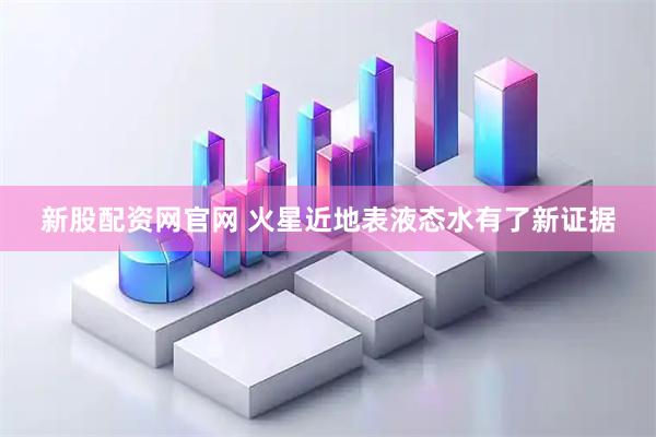 新股配资网官网 火星近地表液态水有了新证据