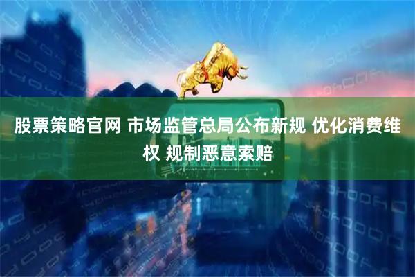 股票策略官网 市场监管总局公布新规 优化消费维权 规制恶意索赔