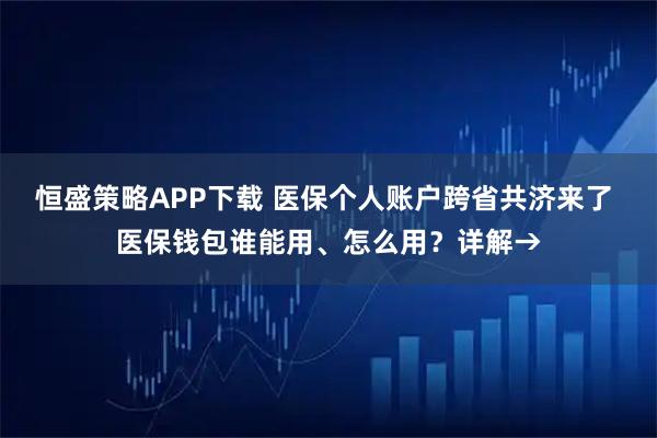 恒盛策略APP下载 医保个人账户跨省共济来了 医保钱包谁能用、怎么用?详解→