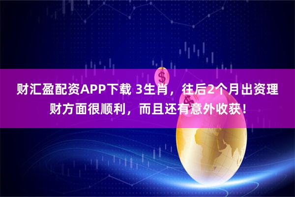财汇盈配资APP下载 3生肖，往后2个月出资理财方面很顺利，而且还有意外收获！