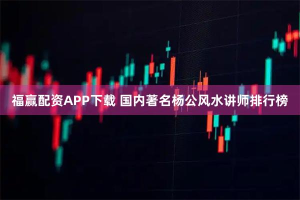 福赢配资APP下载 国内著名杨公风水讲师排行榜