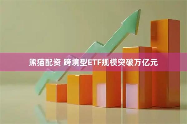 熊猫配资 跨境型ETF规模突破万亿元