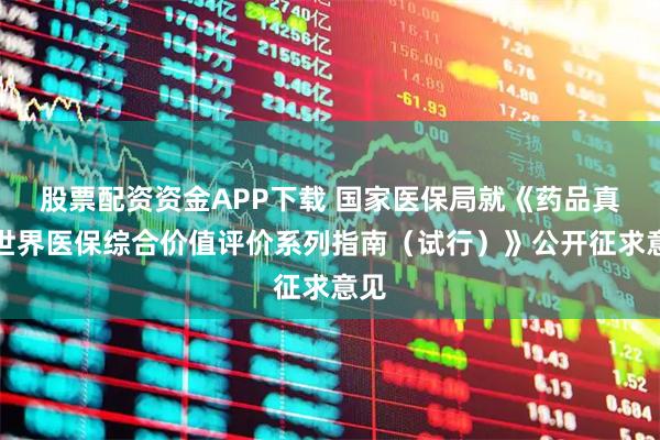 股票配资资金APP下载 国家医保局就《药品真实世界医保综合价值评价系列指南（试行）》公开征求意见
